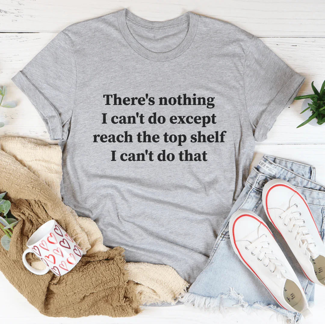 There Is Nothing I Can't Do Except Reach The Top Shelf Tee